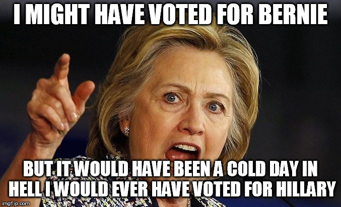 Hillary Clinton angry | I MIGHT HAVE VOTED FOR BERNIE BUT IT WOULD HAVE BEEN A COLD DAY IN HELL I WOULD EVER HAVE VOTED FOR HILLARY | image tagged in hillary clinton angry | made w/ Imgflip meme maker