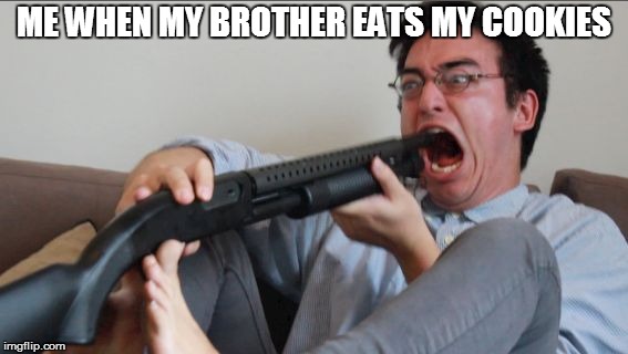 Filthy Frank Shotgun | ME WHEN MY BROTHER EATS MY COOKIES | image tagged in filthy frank shotgun | made w/ Imgflip meme maker
