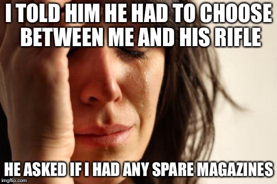First World Problems Meme | I TOLD HIM HE HAD TO CHOOSE BETWEEN ME AND HIS RIFLE; HE ASKED IF I HAD ANY SPARE MAGAZINES | image tagged in memes,first world problems | made w/ Imgflip meme maker