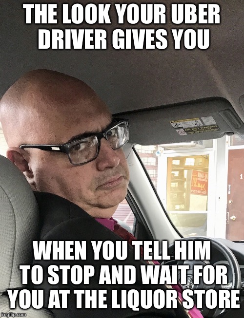 Unimpressed Uber Driver | THE LOOK YOUR UBER DRIVER GIVES YOU; WHEN YOU TELL HIM TO STOP AND WAIT FOR YOU AT THE LIQUOR STORE | image tagged in unimpressed uber driver | made w/ Imgflip meme maker