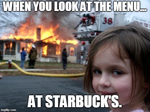 Disaster Girl Meme | WHEN YOU LOOK AT THE MENU... AT STARBUCK'S. | image tagged in memes,disaster girl | made w/ Imgflip meme maker