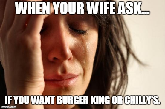 First World Problems | WHEN YOUR WIFE ASK... IF YOU WANT BURGER KING OR CHILLY'S. | image tagged in memes,first world problems | made w/ Imgflip meme maker