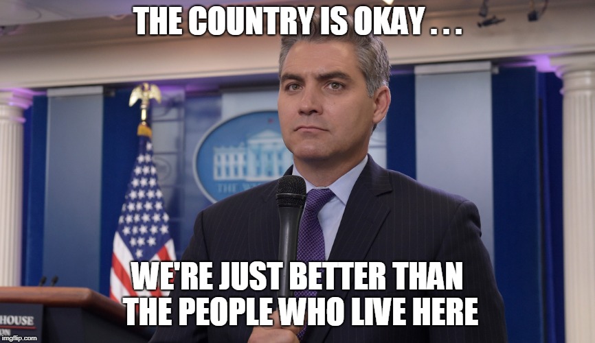 Jim Acosta NBC | THE COUNTRY IS OKAY . . . WE'RE JUST BETTER THAN THE PEOPLE WHO LIVE HERE | image tagged in jim acosta nbc | made w/ Imgflip meme maker