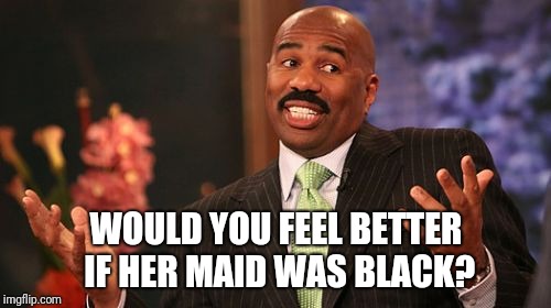 Steve Harvey Meme | WOULD YOU FEEL BETTER IF HER MAID WAS BLACK? | image tagged in memes,steve harvey | made w/ Imgflip meme maker