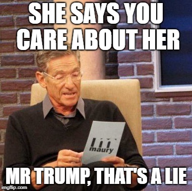 Maury Lie Detector | SHE SAYS YOU CARE ABOUT HER; MR TRUMP, THAT'S A LIE | image tagged in memes,maury lie detector | made w/ Imgflip meme maker