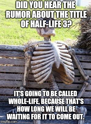 Waiting Skeleton Meme | DID YOU HEAR THE RUMOR ABOUT THE TITLE OF HALF-LIFE 3? IT'S GOING TO BE CALLED WHOLE-LIFE, BECAUSE THAT'S HOW LONG WE WILL BE WAITING FOR IT TO COME OUT. | image tagged in memes,waiting skeleton | made w/ Imgflip meme maker