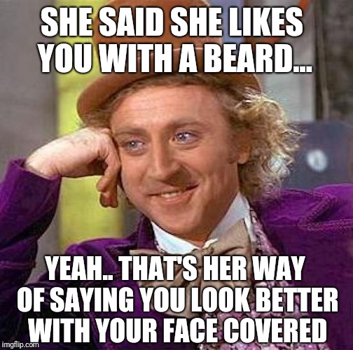 Creepy Condescending Wonka | SHE SAID SHE LIKES YOU WITH A BEARD... YEAH.. THAT'S HER WAY OF SAYING YOU LOOK BETTER WITH YOUR FACE COVERED | image tagged in memes,creepy condescending wonka | made w/ Imgflip meme maker