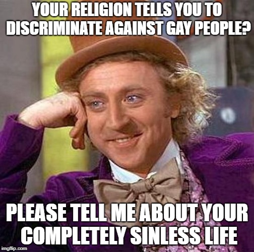 Religion's Funny | YOUR RELIGION TELLS YOU TO DISCRIMINATE AGAINST GAY PEOPLE? PLEASE TELL ME ABOUT YOUR COMPLETELY SINLESS LIFE | image tagged in memes,creepy condescending wonka,religion | made w/ Imgflip meme maker