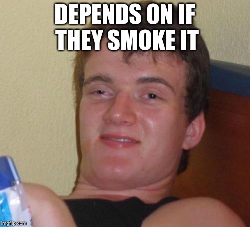 10 Guy Meme | DEPENDS ON IF THEY SMOKE IT | image tagged in memes,10 guy | made w/ Imgflip meme maker