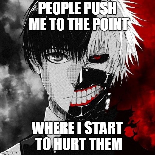 PEOPLE PUSH ME TO THE POINT; WHERE I START TO HURT THEM | image tagged in kanekiz | made w/ Imgflip meme maker