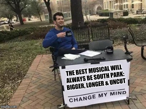 Change My Mind Meme | THE BEST MUSICAL WILL ALWAYS BE SOUTH PARK: BIGGER, LONGER & UNCUT | image tagged in change my mind,south park | made w/ Imgflip meme maker
