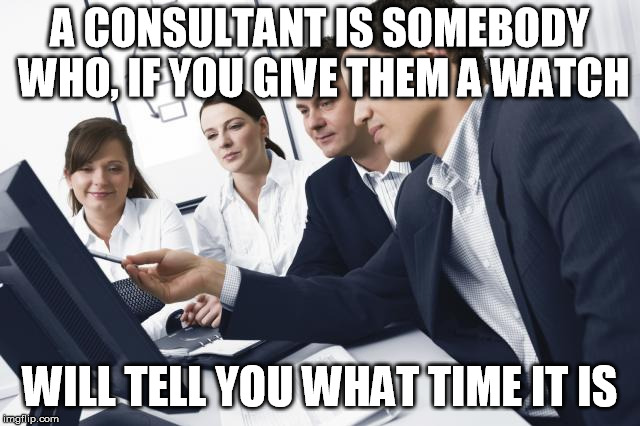 Just sayin' | A CONSULTANT IS SOMEBODY WHO, IF YOU GIVE THEM A WATCH; WILL TELL YOU WHAT TIME IT IS | image tagged in it consultant | made w/ Imgflip meme maker