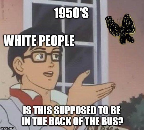 Is This A Pigeon | 1950'S; WHITE PEOPLE; IS THIS SUPPOSED TO BE IN THE BACK OF THE BUS? | image tagged in memes,is this a pigeon | made w/ Imgflip meme maker
