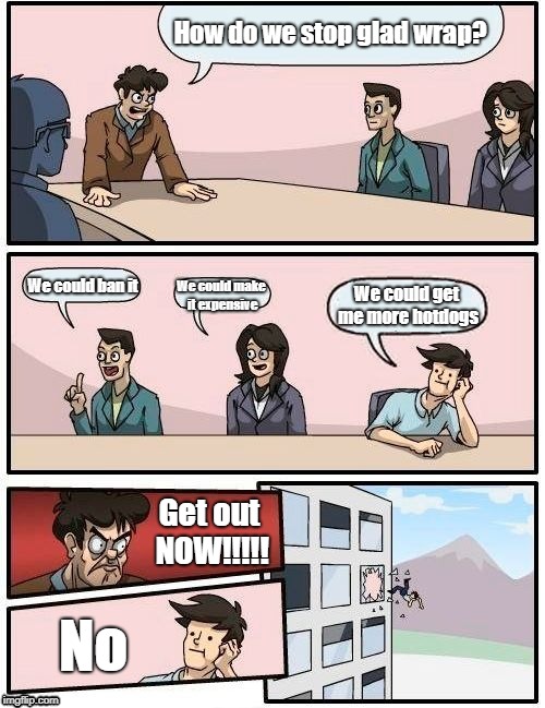 No Glad Wrap | How do we stop glad wrap? We could ban it; We could get me more hotdogs; We could make it expensive; Get out NOW!!!!! No | image tagged in memes,boardroom meeting suggestion,glad wrap | made w/ Imgflip meme maker