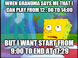 I dont need it | WHEN GRANDMA SAYS ME THAT I CAN PLAY FROM 12 : 00 TO 14:00; BUT I WANT START FROM 9:00 TO END AT 17:29 | image tagged in i dont need it | made w/ Imgflip meme maker