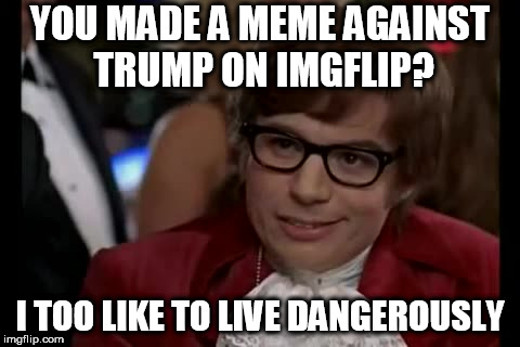 I Too Like To Live Dangerously Meme | YOU MADE A MEME AGAINST TRUMP ON IMGFLIP? I TOO LIKE TO LIVE DANGEROUSLY | image tagged in memes,i too like to live dangerously | made w/ Imgflip meme maker