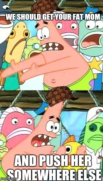 Put It Somewhere Else Patrick | WE SHOULD GET YOUR FAT MOM; AND PUSH HER SOMEWHERE ELSE | image tagged in memes,put it somewhere else patrick,scumbag | made w/ Imgflip meme maker