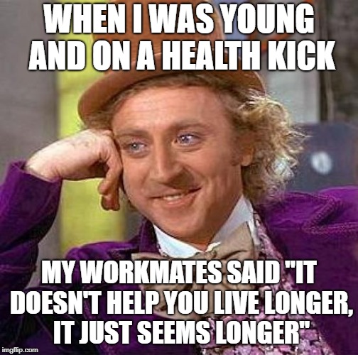 Creepy Condescending Wonka Meme | WHEN I WAS YOUNG AND ON A HEALTH KICK MY WORKMATES SAID "IT DOESN'T HELP YOU LIVE LONGER, IT JUST SEEMS LONGER" | image tagged in memes,creepy condescending wonka | made w/ Imgflip meme maker