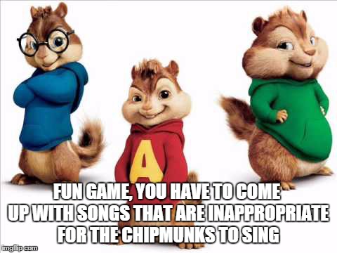 Not so kid friendly |  FUN GAME, YOU HAVE TO COME UP WITH SONGS THAT ARE INAPPROPRIATE FOR THE CHIPMUNKS TO SING | image tagged in chipmunks,songs,inappropriate | made w/ Imgflip meme maker