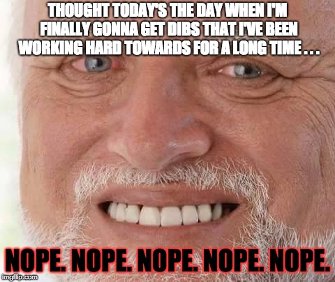 When Hard Work Goes to Waste | THOUGHT TODAY'S THE DAY WHEN I'M FINALLY GONNA GET DIBS THAT I'VE BEEN WORKING HARD TOWARDS FOR A LONG TIME . . . NOPE. NOPE. NOPE. NOPE. NOPE. | image tagged in harold smiling,memes,fail | made w/ Imgflip meme maker