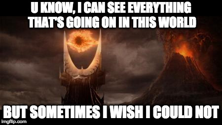 Eye Of Sauron Meme | U KNOW, I CAN SEE EVERYTHING THAT'S GOING ON IN THIS WORLD; BUT SOMETIMES I WISH I COULD NOT | image tagged in memes,eye of sauron | made w/ Imgflip meme maker
