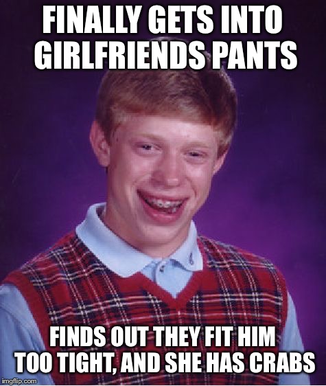 Bad Luck Brian Meme | FINALLY GETS INTO GIRLFRIENDS PANTS FINDS OUT THEY FIT HIM TOO TIGHT, AND SHE HAS CRABS | image tagged in memes,bad luck brian | made w/ Imgflip meme maker