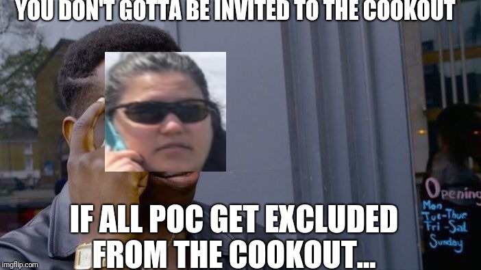 Excluded  | YOU DON'T GOTTA BE INVITED TO THE COOKOUT; IF ALL POC GET EXCLUDED FROM THE COOKOUT... | image tagged in memes,roll safe think about it,cookout,bbq betty | made w/ Imgflip meme maker