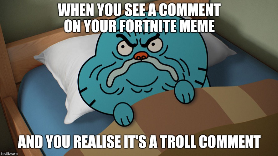 Grumpy Gumball | WHEN YOU SEE A COMMENT ON YOUR FORTNITE MEME; AND YOU REALISE IT'S A TROLL COMMENT | image tagged in grumpy gumball | made w/ Imgflip meme maker