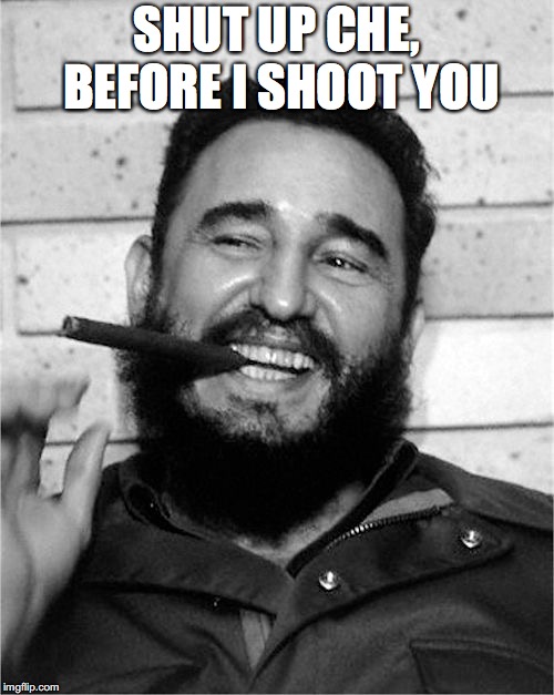 Fidel Castro | SHUT UP CHE, BEFORE I SHOOT YOU | image tagged in fidel castro | made w/ Imgflip meme maker