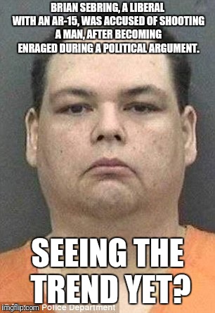 Liberals: they'll still have their AR-15s. | BRIAN SEBRING, A LIBERAL WITH AN AR-15, WAS ACCUSED OF SHOOTING A MAN, AFTER BECOMING ENRAGED DURING A POLITICAL ARGUMENT. SEEING THE TREND YET? | image tagged in memes,ar-15,liberals | made w/ Imgflip meme maker