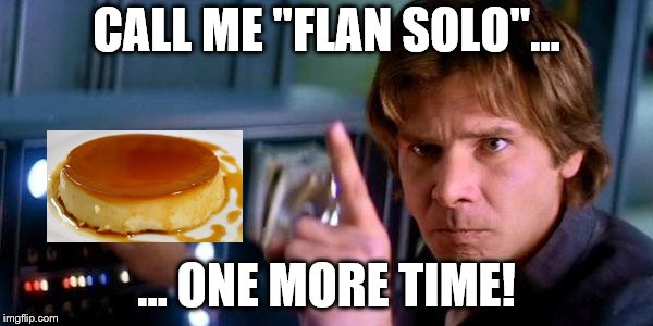 Flan Solo | CALL ME "FLAN SOLO"... … ONE MORE TIME! | image tagged in angry han solo,flan,dessert | made w/ Imgflip meme maker