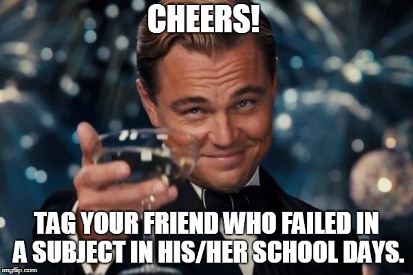 Leonardo Dicaprio Cheers Meme | CHEERS! TAG YOUR FRIEND WHO FAILED IN A SUBJECT IN HIS/HER SCHOOL DAYS. | image tagged in memes,leonardo dicaprio cheers | made w/ Imgflip meme maker