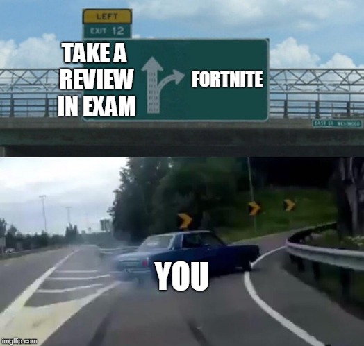 Left Exit 12 Off Ramp Meme | TAKE A REVIEW IN EXAM; FORTNITE; YOU | image tagged in memes,left exit 12 off ramp | made w/ Imgflip meme maker