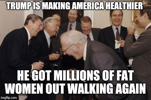 Laughing Men In Suits | TRUMP IS MAKING AMERICA HEALTHIER; HE GOT MILLIONS OF FAT WOMEN OUT WALKING AGAIN | image tagged in memes,laughing men in suits | made w/ Imgflip meme maker