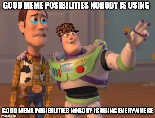 X, X Everywhere Meme | GOOD MEME POSIBILITIES NOBODY IS USING; GOOD MEME POSIBILITIES NOBODY IS USING EVERYWHERE | image tagged in memes,x x everywhere,scumbag | made w/ Imgflip meme maker