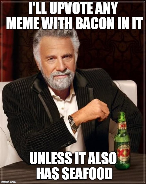 The Most Interesting Man In The World Meme | I'LL UPVOTE ANY MEME WITH BACON IN IT UNLESS IT ALSO HAS SEAFOOD | image tagged in memes,the most interesting man in the world | made w/ Imgflip meme maker