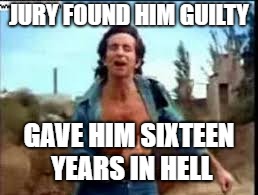 JURY FOUND HIM GUILTY GAVE HIM SIXTEEN YEARS IN HELL | made w/ Imgflip meme maker