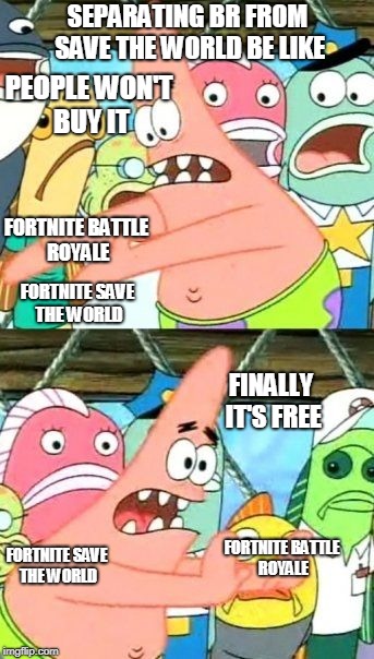 Put It Somewhere Else Patrick Meme | SEPARATING BR FROM SAVE THE WORLD BE LIKE; PEOPLE WON'T BUY IT; FORTNITE BATTLE ROYALE; FORTNITE SAVE THE WORLD; FINALLY IT'S FREE; FORTNITE SAVE THE WORLD; FORTNITE BATTLE ROYALE | image tagged in memes,put it somewhere else patrick | made w/ Imgflip meme maker