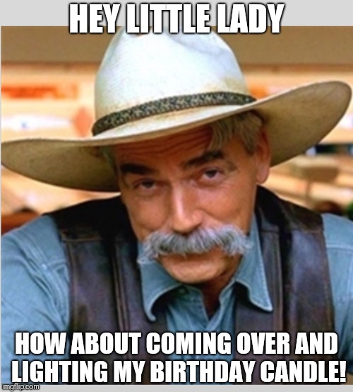 Sam Elliot happy birthday |  HEY LITTLE LADY; HOW ABOUT COMING OVER AND LIGHTING MY BIRTHDAY CANDLE! | image tagged in sam elliot happy birthday | made w/ Imgflip meme maker
