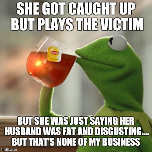 But That's None Of My Business | SHE GOT CAUGHT UP BUT PLAYS THE VICTIM; BUT SHE WAS JUST SAYING HER HUSBAND WAS FAT AND DISGUSTING.... BUT THAT'S NONE OF MY BUSINESS | image tagged in memes,but thats none of my business,kermit the frog | made w/ Imgflip meme maker