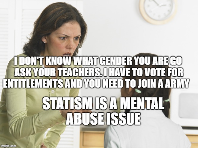 Scolding Mom | I DON'T KNOW WHAT GENDER YOU ARE GO ASK YOUR TEACHERS. I HAVE TO VOTE FOR ENTITLEMENTS AND YOU NEED TO JOIN A ARMY; STATISM IS A MENTAL ABUSE ISSUE | image tagged in scolding mom | made w/ Imgflip meme maker