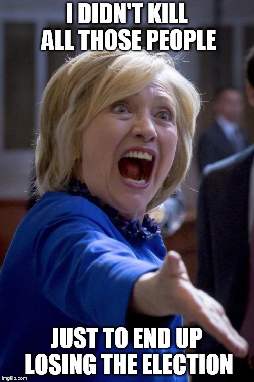 Hillary Shouting | I DIDN'T KILL ALL THOSE PEOPLE JUST TO END UP LOSING THE ELECTION | image tagged in hillary shouting | made w/ Imgflip meme maker
