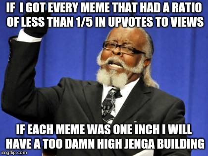 Too Damn High Meme | IF  I GOT EVERY MEME THAT HAD A RATIO OF LESS THAN 1/5 IN UPVOTES TO VIEWS; IF EACH MEME WAS ONE INCH I WILL HAVE A TOO DAMN HIGH JENGA BUILDING | image tagged in memes,too damn high | made w/ Imgflip meme maker