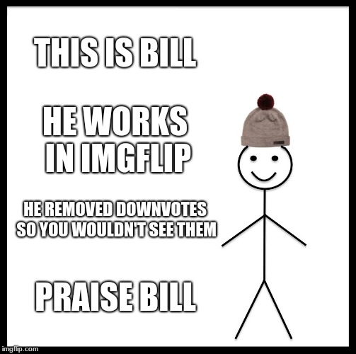 Be Like Bill Meme | THIS IS BILL; HE WORKS IN IMGFLIP; HE REMOVED DOWNVOTES SO YOU WOULDN'T SEE THEM; PRAISE BILL | image tagged in memes,be like bill | made w/ Imgflip meme maker