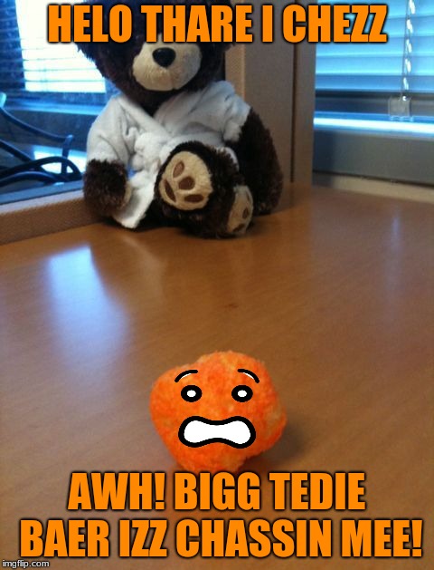 I Chezz | HELO THARE I CHEZZ; AWH! BIGG TEDIE BAER IZZ CHASSIN MEE! | image tagged in i chezz | made w/ Imgflip meme maker