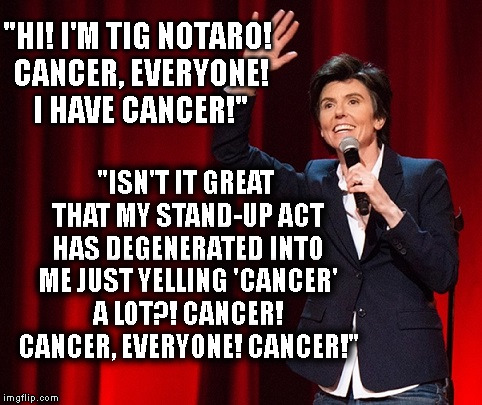 Tig Notaro Wants You To Know That She Has Cancer | "HI! I'M TIG NOTARO! CANCER, EVERYONE! I HAVE CANCER!"; "ISN'T IT GREAT THAT MY STAND-UP ACT HAS DEGENERATED INTO ME JUST YELLING 'CANCER' A LOT?! CANCER! CANCER, EVERYONE! CANCER!" | image tagged in tig notaro,comedy,comedian,humor,funny,cancer | made w/ Imgflip meme maker