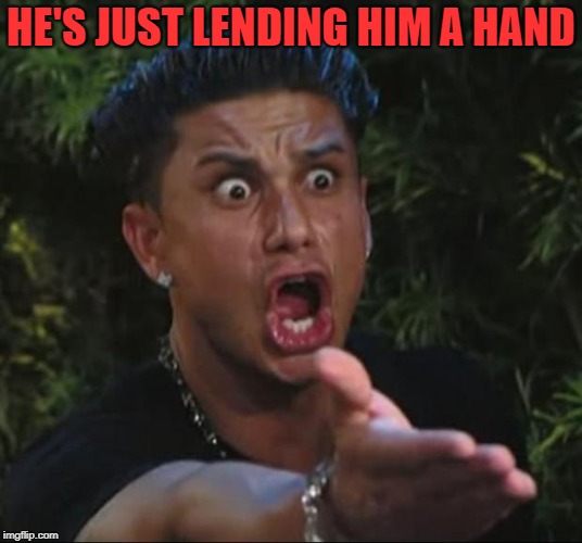 DJ Pauly D Meme | HE'S JUST LENDING HIM A HAND | image tagged in memes,dj pauly d | made w/ Imgflip meme maker