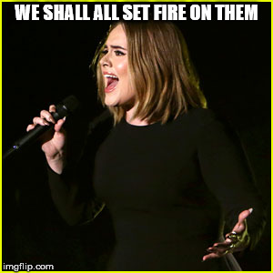 Live Adele | WE SHALL ALL SET FIRE ON THEM | image tagged in live adele | made w/ Imgflip meme maker