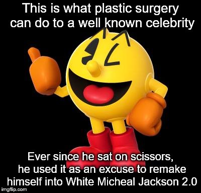 pacman_umadbro | This is what plastic surgery can do to a well known celebrity Ever since he sat on scissors, he used it as an excuse to remake himself into  | image tagged in pacman_umadbro | made w/ Imgflip meme maker