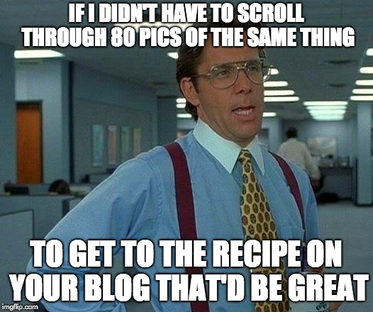 That Would Be Great | IF I DIDN'T HAVE TO SCROLL THROUGH 80 PICS OF THE SAME THING; TO GET TO THE RECIPE ON YOUR BLOG
THAT'D BE GREAT | image tagged in memes,that would be great | made w/ Imgflip meme maker